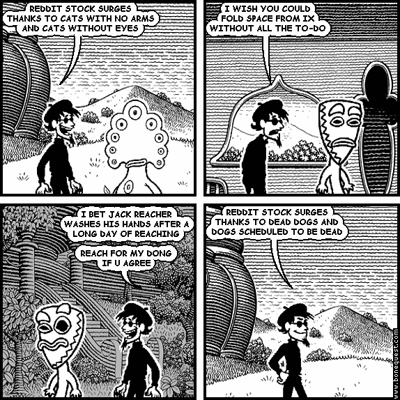spigot: REDDIT STOCK SURGES THANKS TO CATS WITH NO ARMS AND CATS WITHOUT EYES
spigot: I WISH YOU COULD FOLD SPACE FROM IX WITHOUT ALL THE TO-DO
spigot: I BET JACK REACHER WASHES HIS HANDS AFTER A LONG DAY OF REACHING  REACH FOR MY DONG IF U AGREE
spigot: REDDIT STOCK SURGES THANKS TO DEAD DOGS AND DOGS SCHEDULED TO BE DEAD
